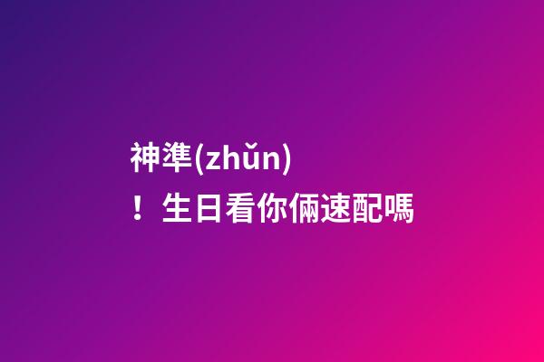 神準(zhǔn)！生日看你倆速配嗎